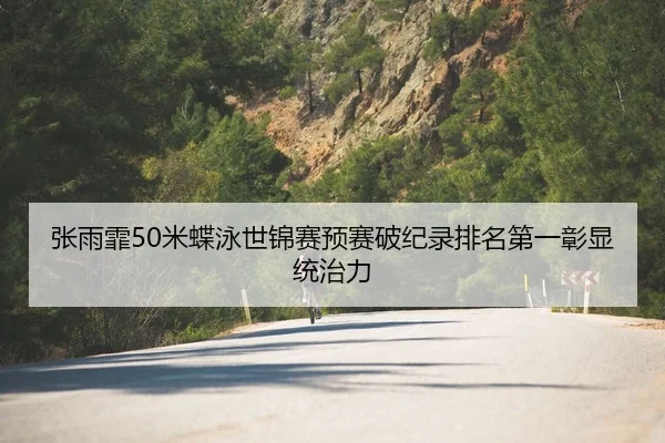 张雨霏50米蝶泳世锦赛预赛破纪录排名第一彰显统治力