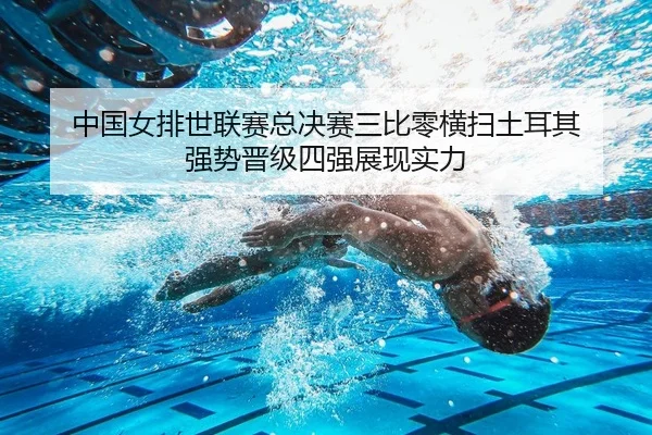 中国女排世联赛总决赛三比零横扫土耳其 强势晋级四强展现实力